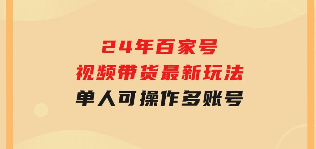 24年百家号视频带货最新玩法，单人可操作多账号放大操作，单人轻松日变-大源资源网