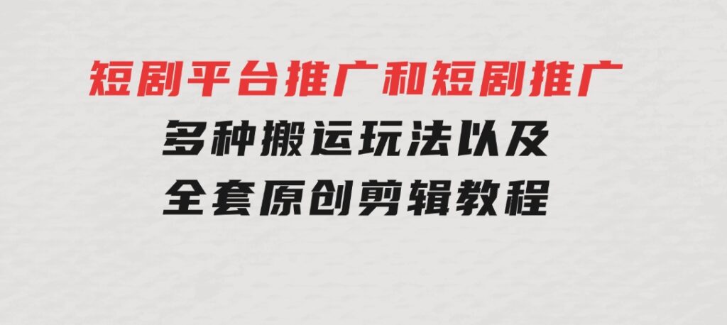 短剧平台推广和短剧推广，多种搬运玩法以及全套原创剪辑教程（附完整渠-大源资源网