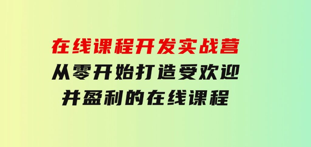 在线课程开发实战营：从零开始，打造受欢迎并盈利的在线课程（更新）-大源资源网