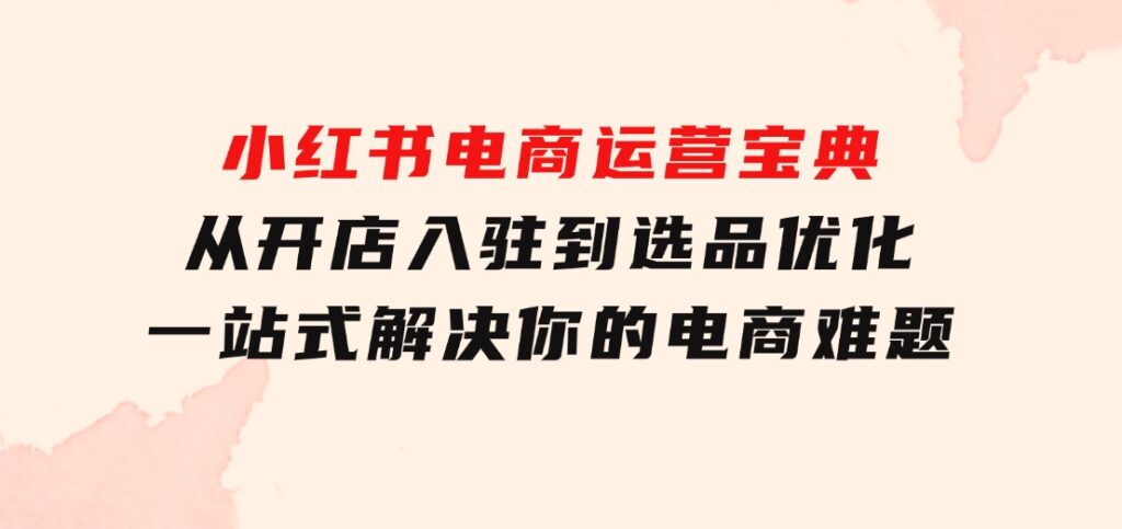 小红书电商运营宝典：从开店入驻到选品优化，一站式解决你的电商难题-大源资源网