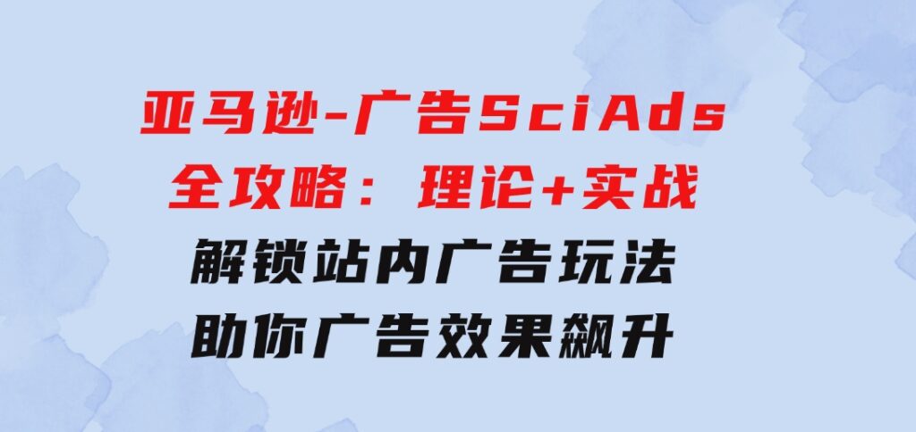 亚马逊-广告SciAds全攻略：理论+实战，解锁站内广告玩法助你广告效果飙升-大源资源网