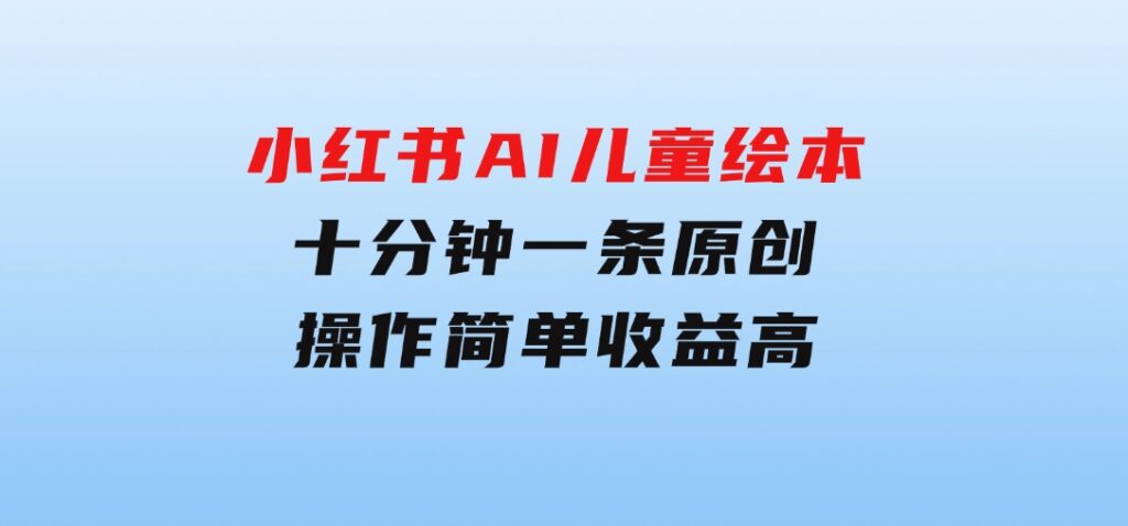 小红书AI儿童绘本，十分钟一条原创，操作简单收益高-大源资源网