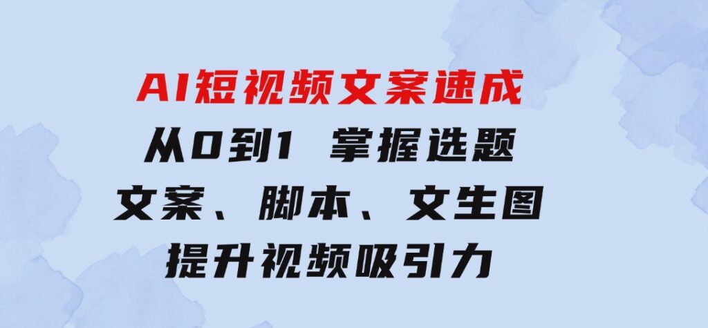 AI短视频文案速成：从0到1掌握选题、文案、脚本、文生图提升视频吸引力-大源资源网