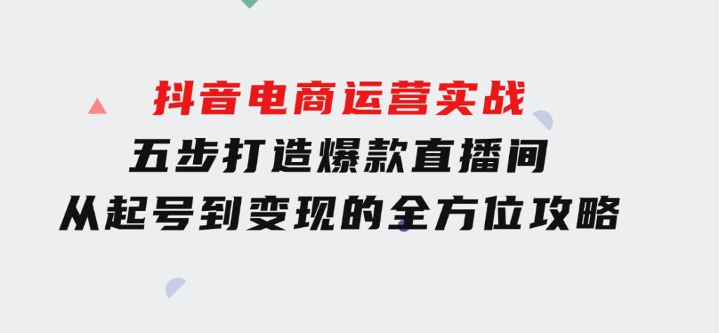 抖音电商运营实战：五步打造爆款直播间，从起号到变现的全方位攻略-大源资源网