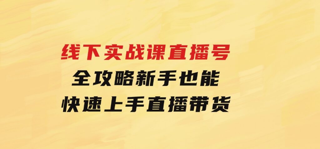 线下实战课：直播起号全攻略，新手也能快速上手直播带货-大源资源网