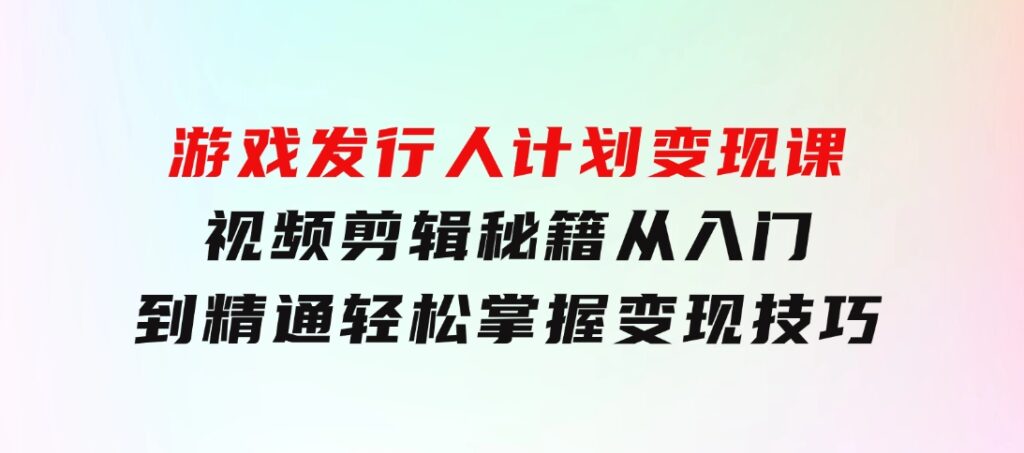 游戏发行人计划变现课：视频剪辑秘籍，从入门到精通，轻松掌握变现技巧-大源资源网