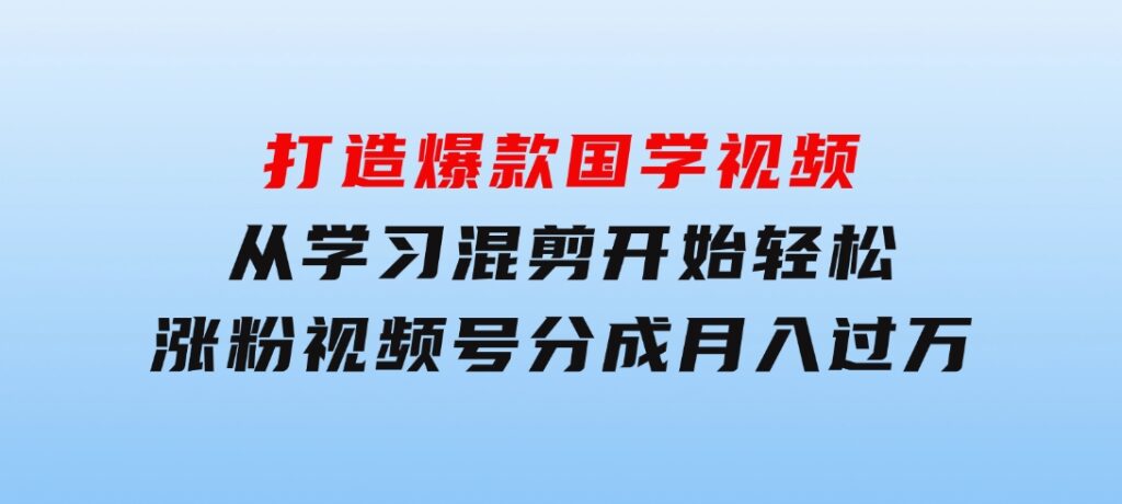 打造爆款国学视频，从学习混剪开始！轻松涨粉，视频号分成月入过万-大源资源网