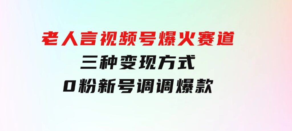 【老人言】-视频号爆火赛道，三种变现方式，0粉新号调调爆款-大源资源网