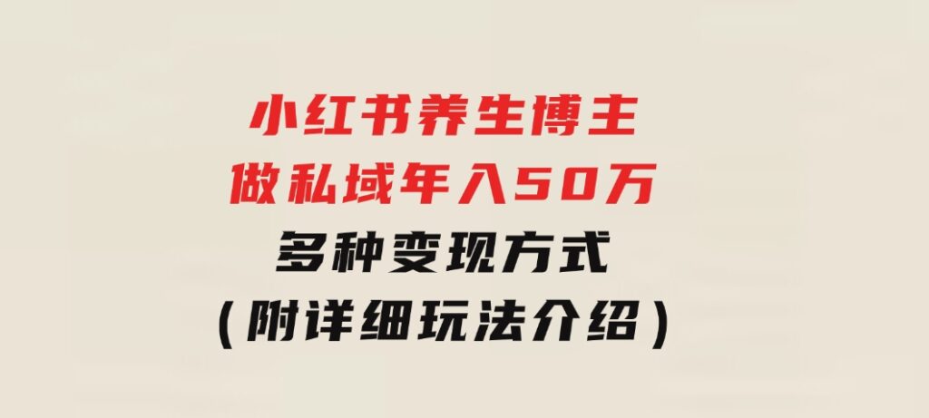 小红书养生博主做私域年入50万，多种变现方式（附详细玩法介绍）-大源资源网