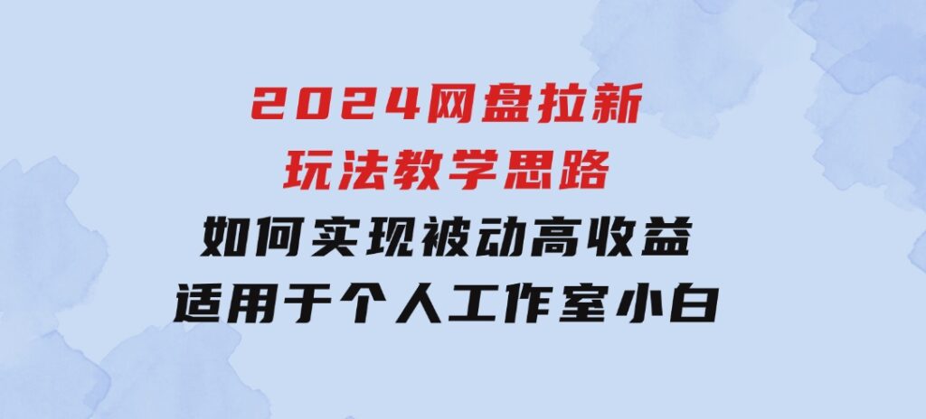 2024网盘拉新玩法教学思路，如何实现被动高收益，适用于个人工作室小白-大源资源网