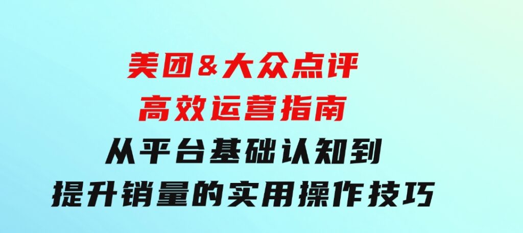 美团&大众点评高效运营指南：从平台基础认知到提升销量的实用操作技巧-大源资源网