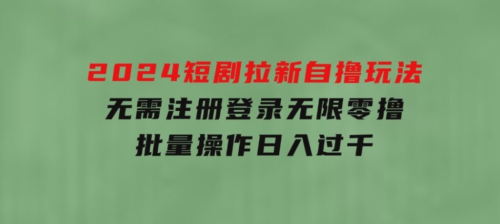 2024短剧拉新自撸玩法，无需注册登录，无限零撸，批量操作日入过千-大源资源网