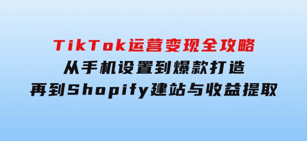 TikTok运营变现全攻略：从手机设置到爆款打造，再到Shopify建站与收益提取-大源资源网