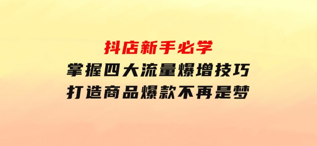 抖店新手必学：掌握四大流量爆增技巧，打造商品爆款不再是梦-大源资源网