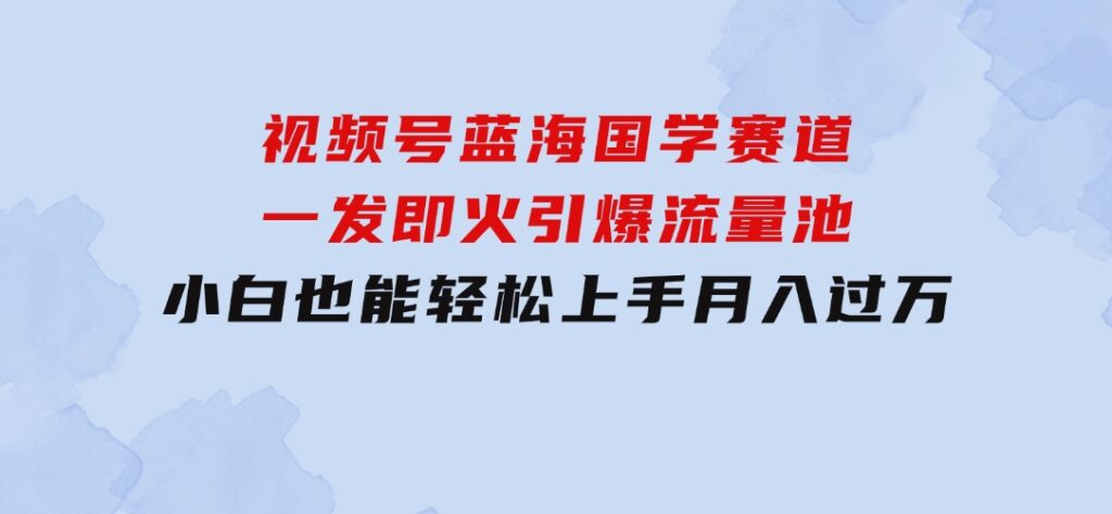 视频号蓝海国学赛道，一发即火，引爆流量池，小白也能轻松上手，月入过万-大源资源网