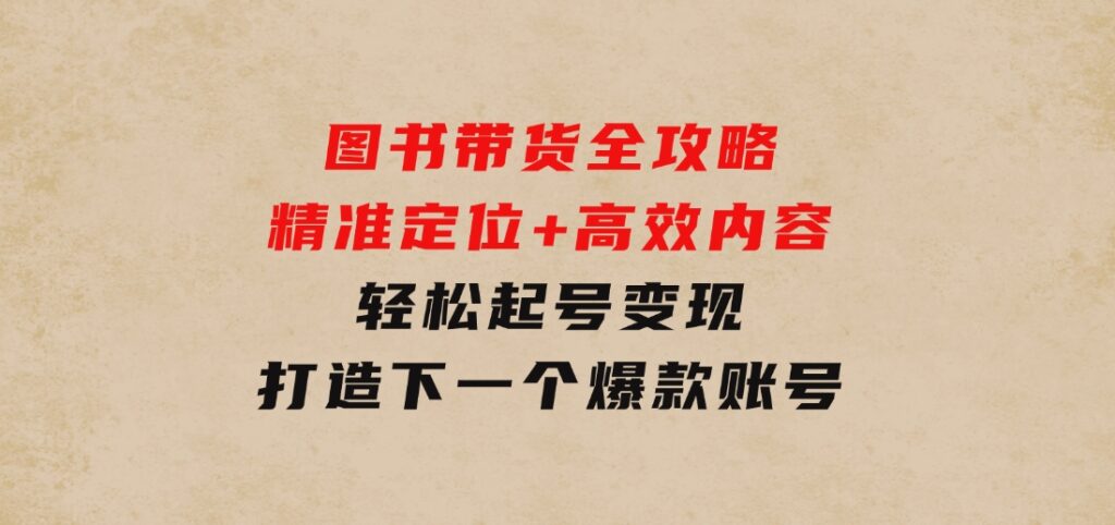 图书带货全攻略：精准定位+高效内容，轻松起号变现打造下一个爆款账号-大源资源网