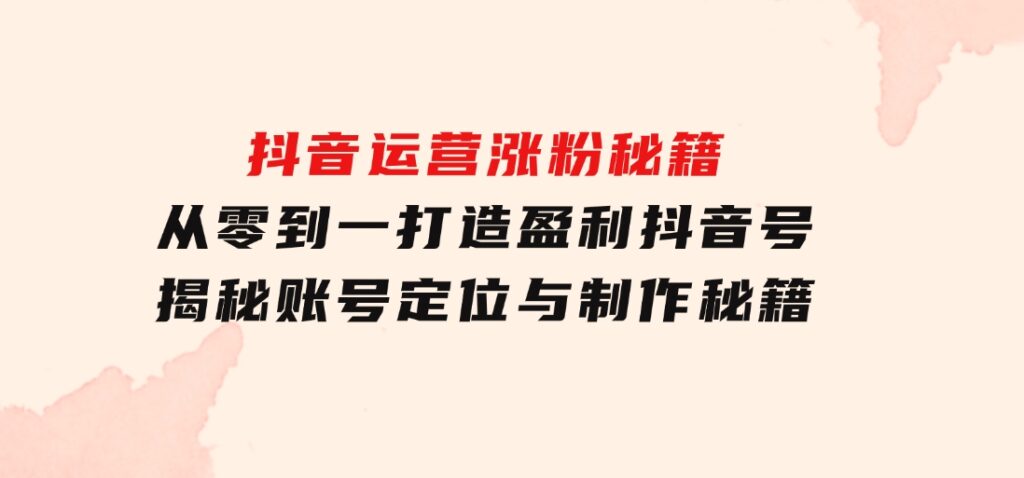 抖音运营涨粉秘籍：从零到一打造盈利抖音号，揭秘账号定位与制作秘籍-大源资源网