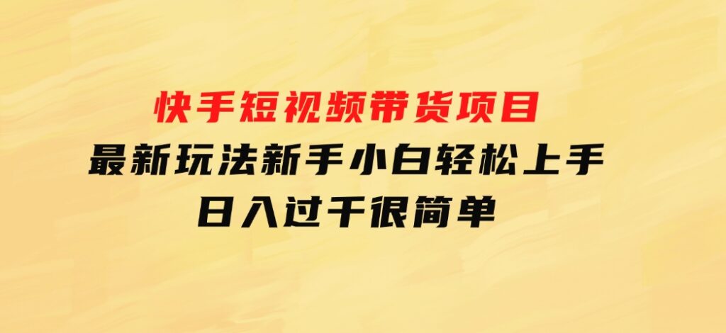 快手短视频带货项目，最新玩法新手小白轻松上手，日入过千很简单-大源资源网