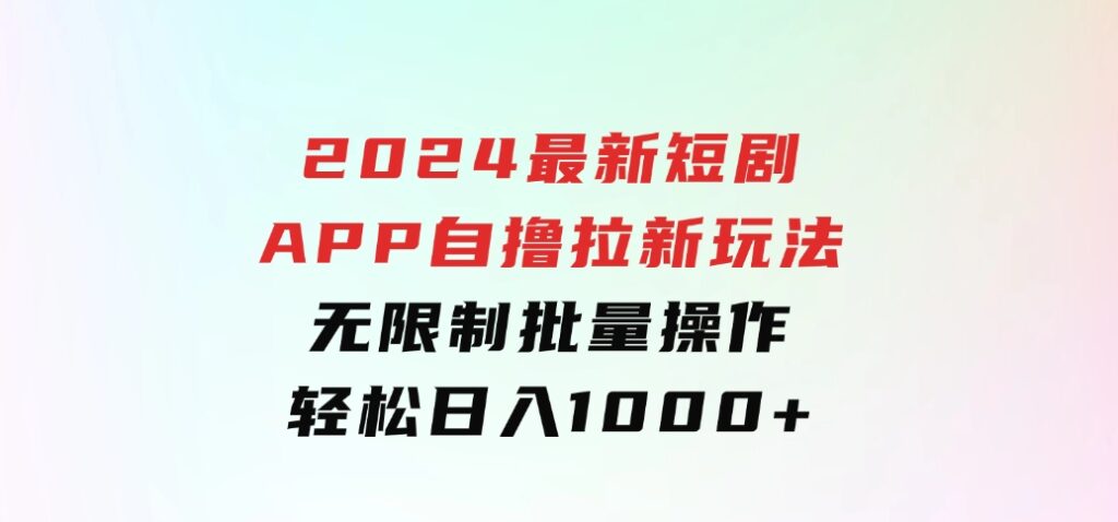 2024最新短剧APP自撸拉新玩法，无限制批量操作，轻松日入1000+-大源资源网