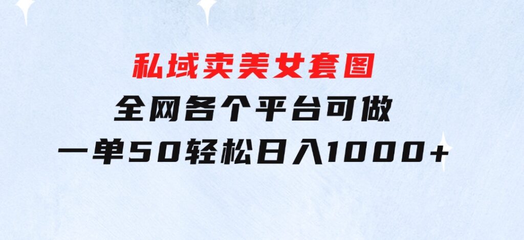 私域卖美女套图，全网各个平台可做，一单50，轻松日入1000+-大源资源网