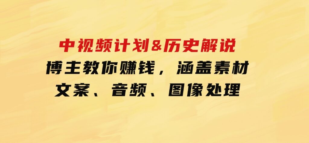 中视频计划&历史解说，博主教你赚钱，涵盖素材、文案、音频、图像处理-大源资源网