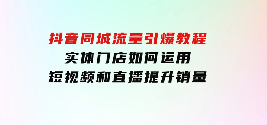 抖音同城流量引爆教程：实体门店如何运用短视频和直播提升销量-大源资源网