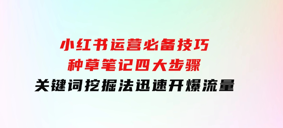 小红书运营必备技巧，种草笔记四大步骤+关键词挖掘法：迅速开爆流量-大源资源网