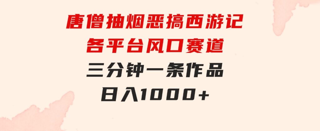 唐僧抽烟，恶搞西游记，各平台风口赛道，三分钟一条作品，日入1000+-大源资源网