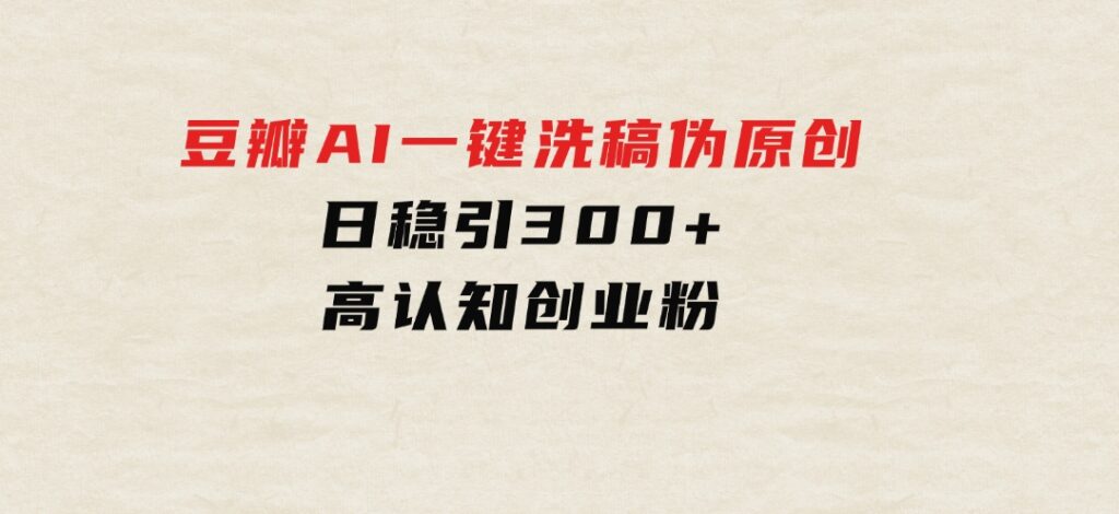 2024年10月豆瓣AI一键洗稿伪原创，日稳引300+高认知创业粉，-大源资源网