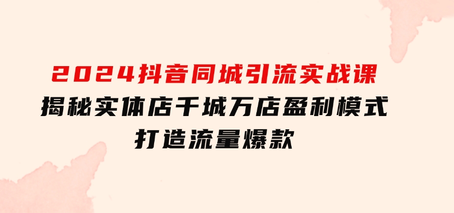 2024抖音同城引流实战课：揭秘实体店千城万店盈利模式，打造流量爆款-大源资源网