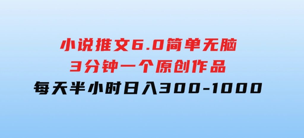 小说推文6.0，简单无脑，3分钟一个原创作品，每天半小时，日入300-1000-大源资源网