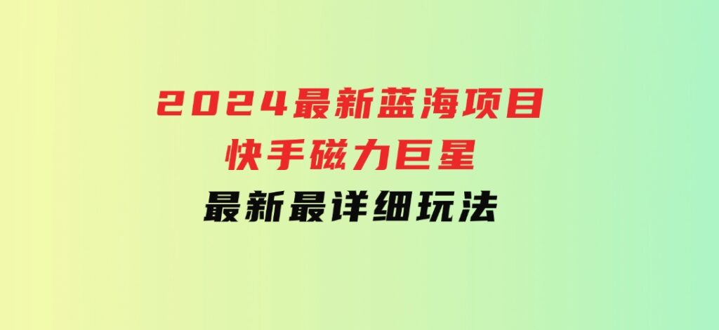 2024最新蓝海项目快手磁力巨星最新最详细玩法-大源资源网