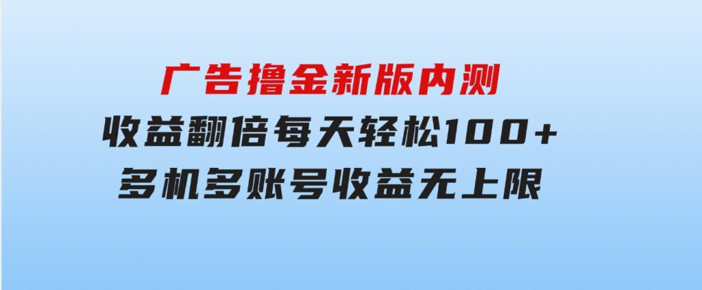 广告撸金新版内测，收益翻倍！每天轻松100+，多机多账号收益无上限，抢-大源资源网