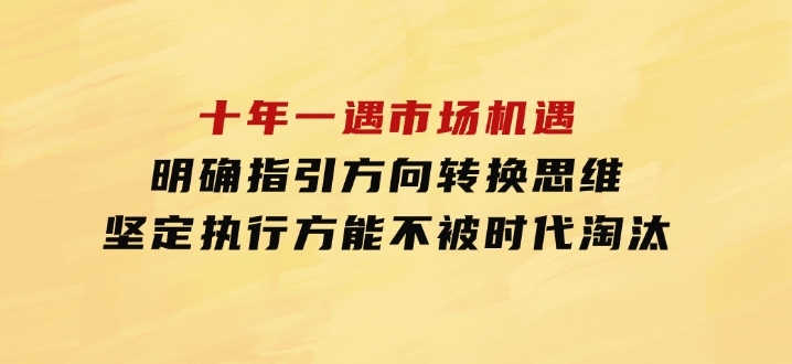 十年一遇市场机遇，明确指引方向，转换思维，坚定执行，方能不被时代-大源资源网