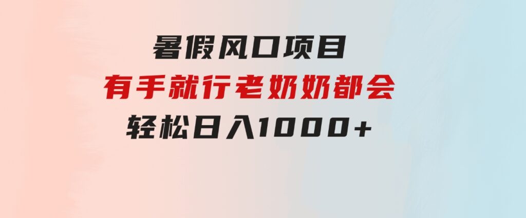 暑假风口项目，有手就行，老奶奶都会，轻松日入1000+-大源资源网