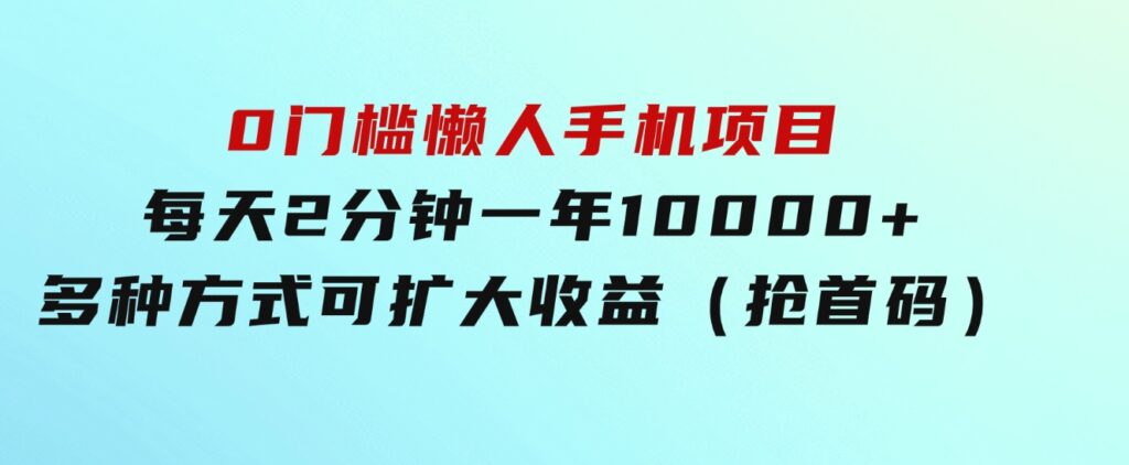 0门槛懒人手机项目，每天2分钟，一年10000+多种方式可扩大收益（抢首码）-大源资源网