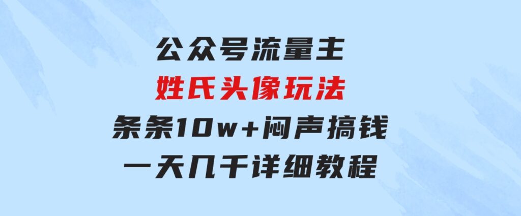 公众号流量主，姓氏头像玩法，条条10w+闷声搞钱一天几千，详细教程-大源资源网