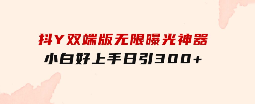 抖Y双端版无限曝光神器，小白好上手日引300+-大源资源网