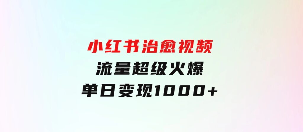 小红书治愈视频，流量超级火爆，单日变现1000+-大源资源网