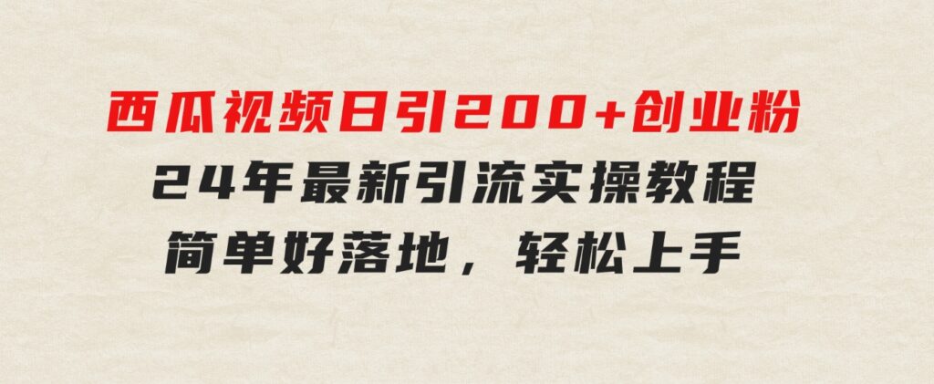 西瓜视频日引200+创业粉，24年最新引流实操教程，简单好落地，轻松上手-大源资源网