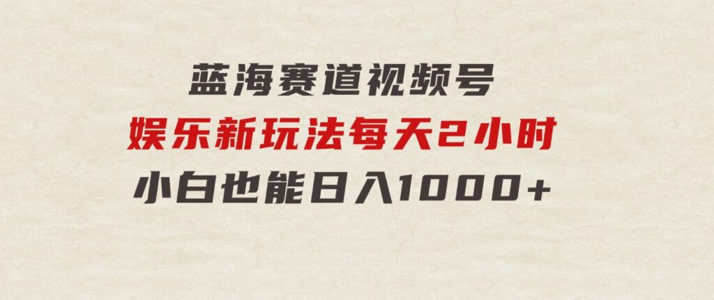 蓝海赛道视频号娱乐新玩法每天2小时小白也能日入1000+-大源资源网