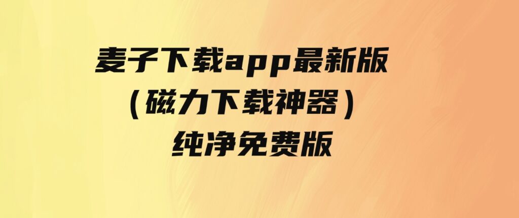 麦子下载app最新版（磁力下载神器）-纯净免费版-大源资源网