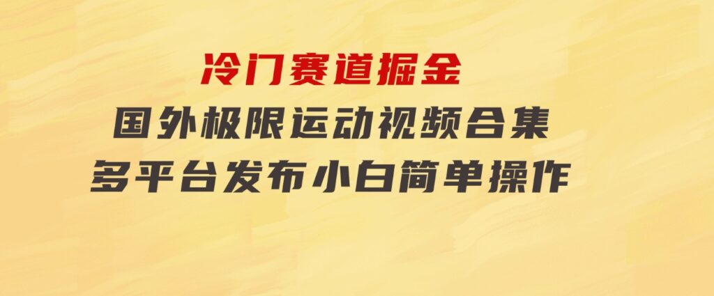 冷门赛道掘金，国外极限运动视频合集，多平台发布，小白简单操作-大源资源网