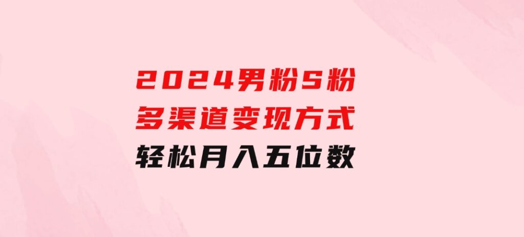 2024男粉S粉多渠道变现方式轻松月入五位数-大源资源网