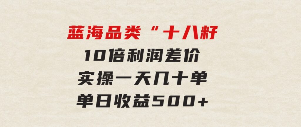 被忽略的蓝海品类“十八籽”，10倍利润差价，实操一天几十单单日收益500+-大源资源网