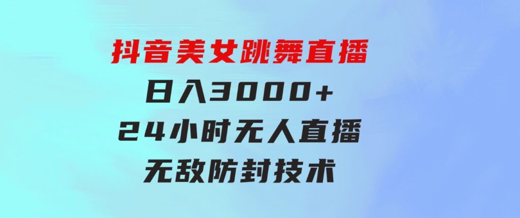 抖音美女跳舞直播，日入3000+，24小时无人直播，无敌防封技术，小白最…-大源资源网