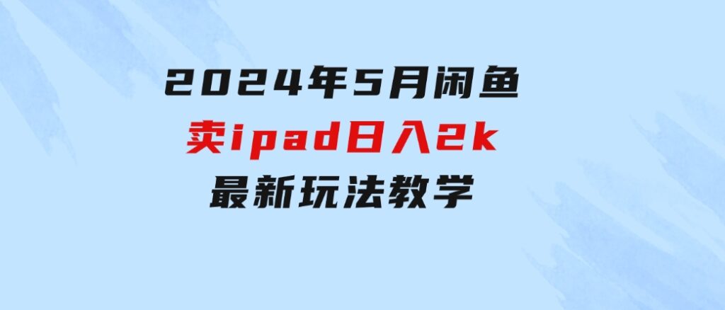 2024年5月闲鱼卖ipad日入2k，最新玩法教学-大源资源网