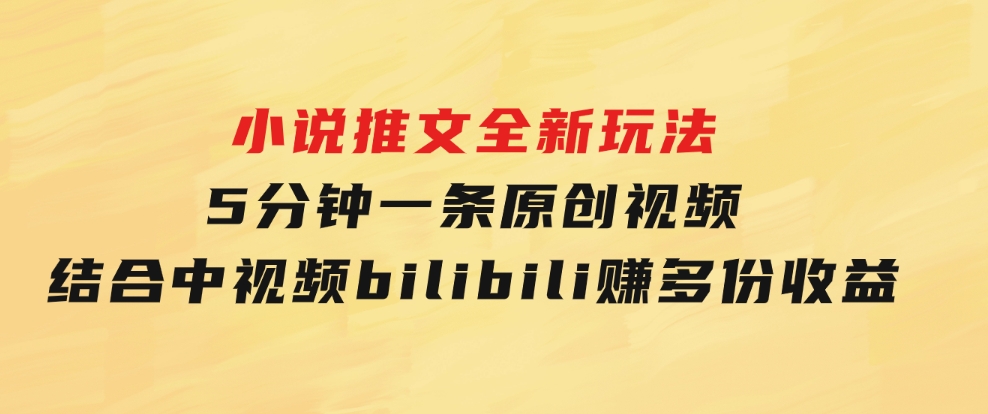 小说推文全新玩法，5分钟一条原创视频，结合中视频bilibili赚多份收益-大源资源网