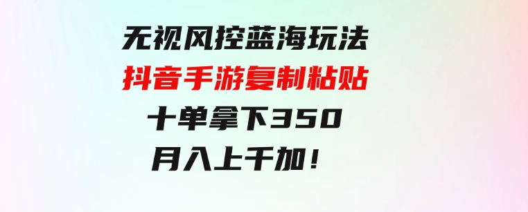 无视风控蓝海玩法，抖音手游复制粘贴，十单拿下350，月入上千加！-大源资源网