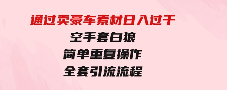 通过卖豪车素材日入过千，空手套白狼！简单重复操作，全套引流流程.-大源资源网